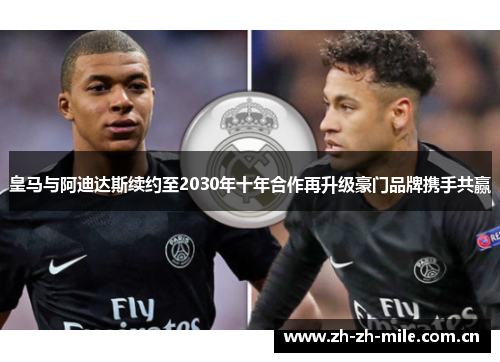 皇马与阿迪达斯续约至2030年十年合作再升级豪门品牌携手共赢 皇马与阿迪达斯续约至2030年十年合作再升级豪门品牌携手共赢